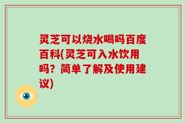 灵芝可以烧水喝吗百度百科(灵芝可入水饮用吗？简单了解及使用建议)