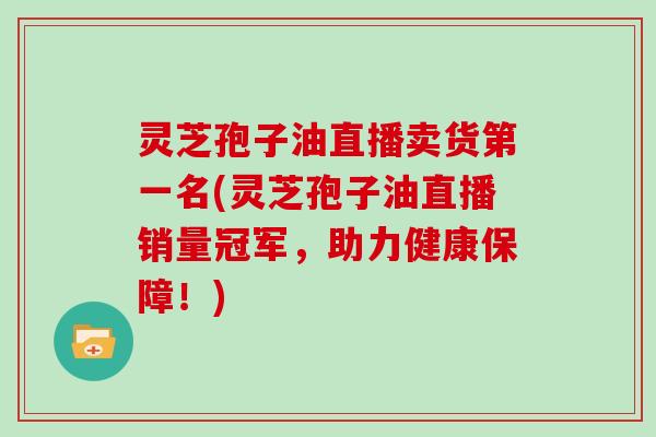 灵芝孢子油直播卖货第一名(灵芝孢子油直播销量冠军，助力健康保障！)