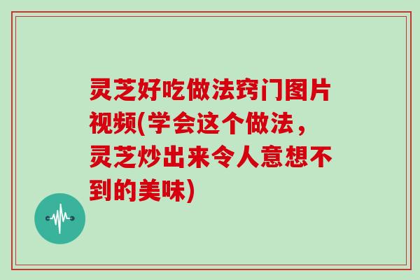 灵芝好吃做法窍门图片视频(学会这个做法，灵芝炒出来令人意想不到的美味)