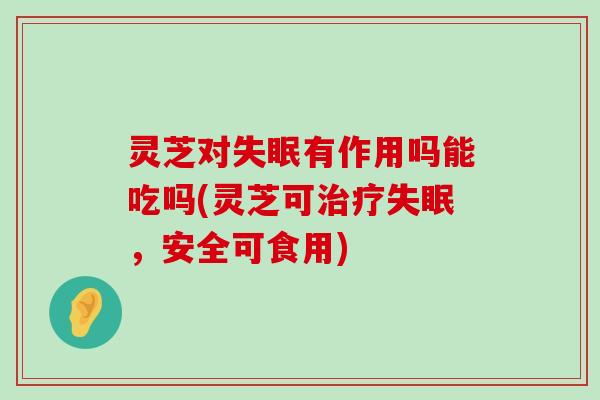 灵芝对有作用吗能吃吗(灵芝可，安全可食用)