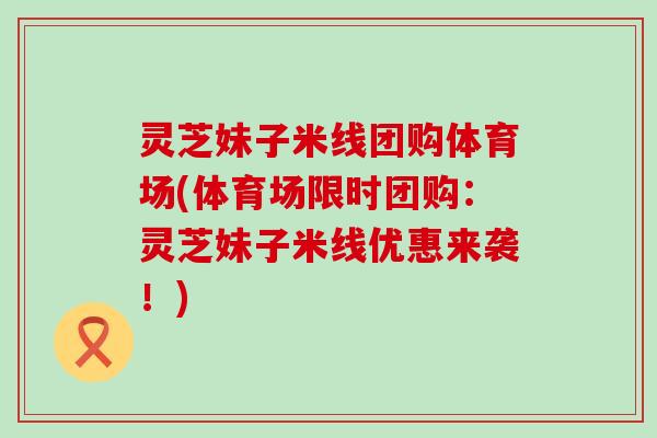 灵芝妹子米线团购体育场(体育场限时团购：灵芝妹子米线优惠来袭！)