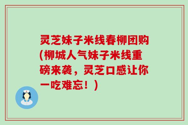 灵芝妹子米线春柳团购(柳城人气妹子米线重磅来袭，灵芝口感让你一吃难忘！)