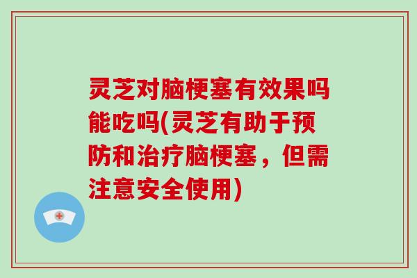 灵芝对脑梗塞有效果吗能吃吗(灵芝有助于和脑梗塞，但需注意安全使用)