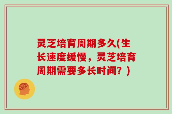 灵芝培育周期多久(生长速度缓慢，灵芝培育周期需要多长时间？)