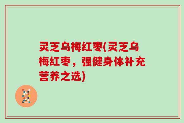 灵芝乌梅红枣(灵芝乌梅红枣，强健身体补充营养之选)