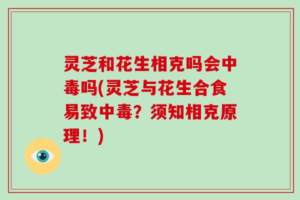 灵芝和花生相克吗会中毒吗(灵芝与花生合食易致中毒？须知相克原理！)