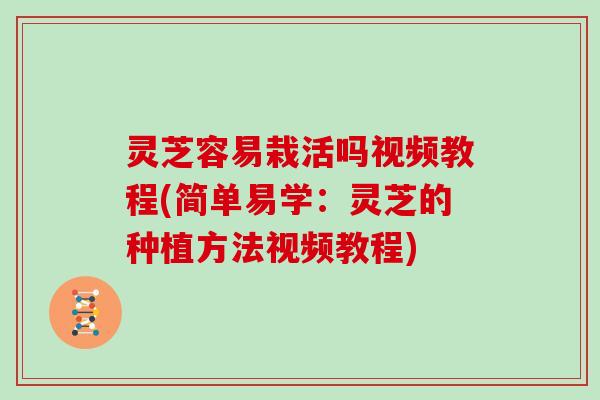 灵芝容易栽活吗视频教程(简单易学：灵芝的种植方法视频教程)