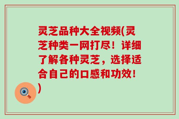 灵芝品种大全视频(灵芝种类一网打尽！详细了解各种灵芝，选择适合自己的口感和功效！)