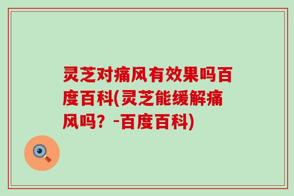 灵芝对痛风有效果吗百度百科(灵芝能缓解痛风吗？-百度百科)