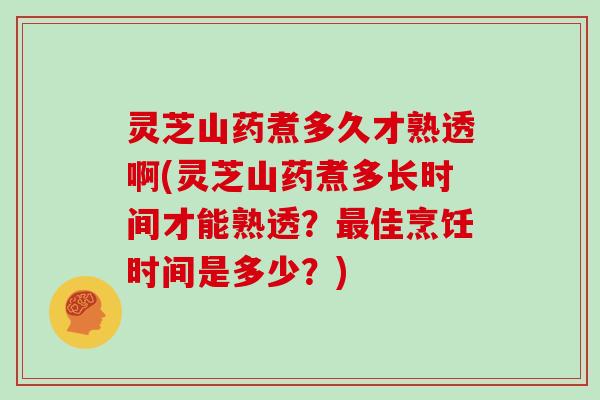 灵芝山药煮多久才熟透啊(灵芝山药煮多长时间才能熟透？佳烹饪时间是多少？)