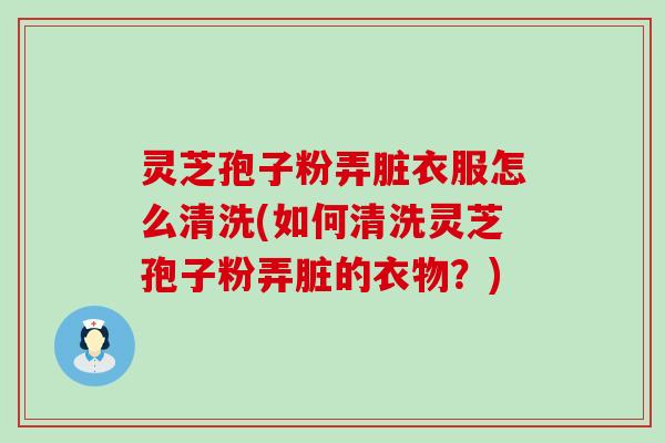 灵芝孢子粉弄脏衣服怎么清洗(如何清洗灵芝孢子粉弄脏的衣物？)