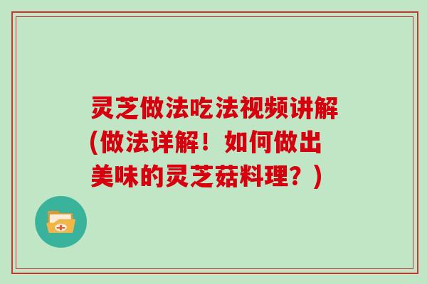 灵芝做法吃法视频讲解(做法详解！如何做出美味的灵芝菇料理？)