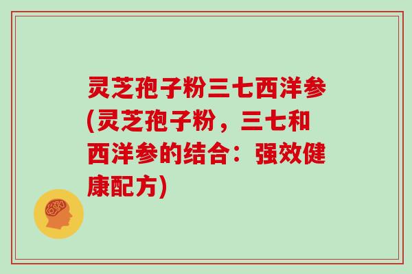 灵芝孢子粉三七西洋参(灵芝孢子粉，三七和西洋参的结合：强效健康配方)