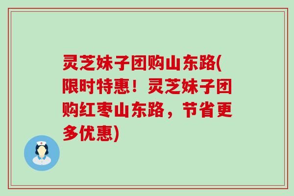 灵芝妹子团购山东路(限时特惠！灵芝妹子团购红枣山东路，节省更多优惠)