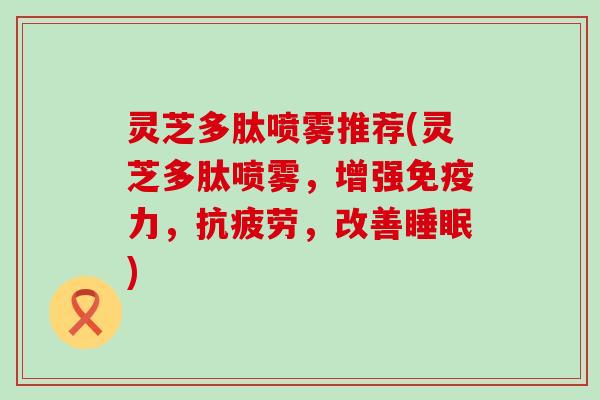 灵芝多肽喷雾推荐(灵芝多肽喷雾，增强免疫力，，改善)