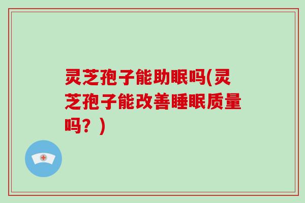 灵芝孢子能助眠吗(灵芝孢子能改善质量吗？)