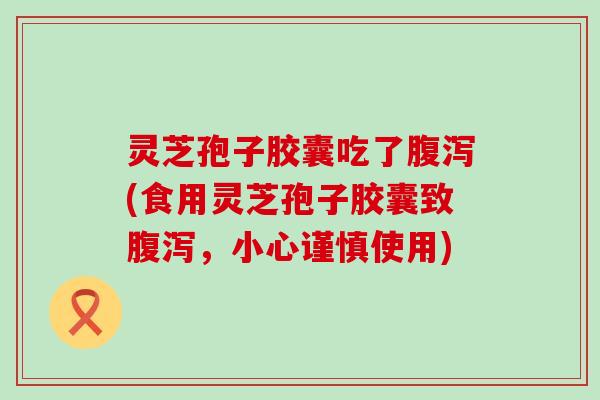 灵芝孢子胶囊吃了(食用灵芝孢子胶囊致，小心谨慎使用)