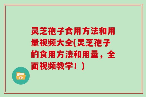 灵芝孢子食用方法和用量视频大全(灵芝孢子的食用方法和用量，全面视频教学！)