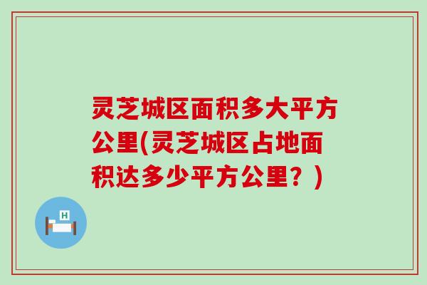 灵芝城区面积多大平方公里(灵芝城区占地面积达多少平方公里？)