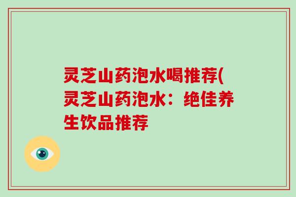 灵芝山药泡水喝推荐(灵芝山药泡水：绝佳养生饮品推荐