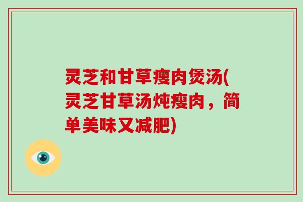 灵芝和甘草瘦肉煲汤(灵芝甘草汤炖瘦肉，简单美味又)