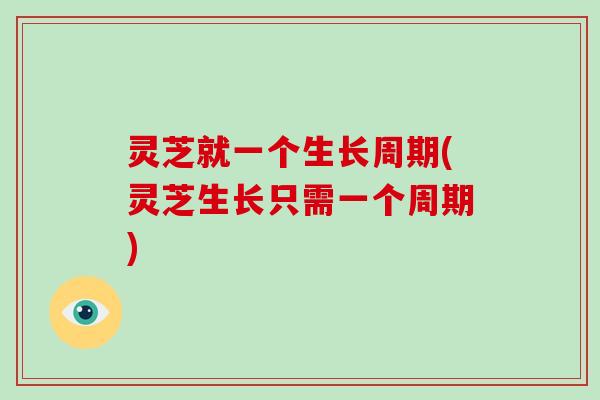 灵芝就一个生长周期(灵芝生长只需一个周期)