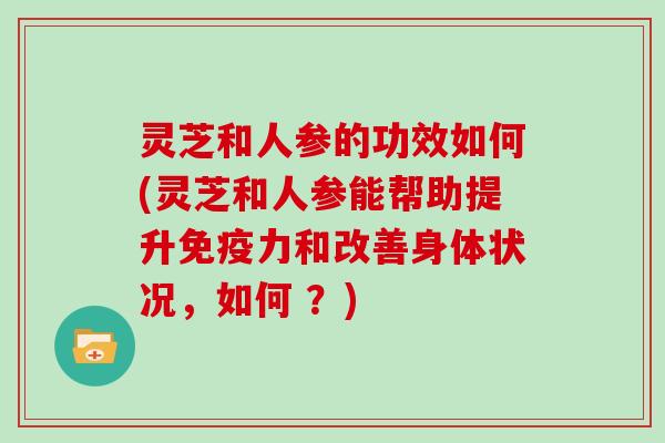 灵芝和人参的功效如何(灵芝和人参能帮助提升免疫力和改善身体状况，如何 ？)