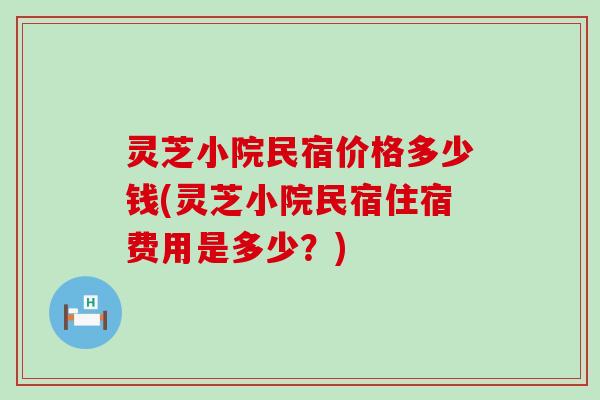 灵芝小院民宿价格多少钱(灵芝小院民宿住宿费用是多少？)