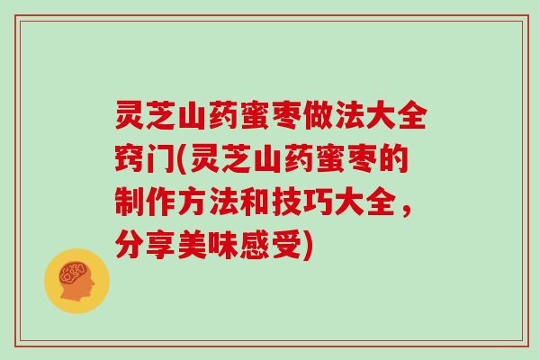 灵芝山药蜜枣做法大全窍门(灵芝山药蜜枣的制作方法和技巧大全，分享美味感受)