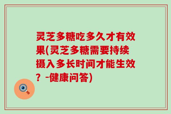 灵芝多糖吃多久才有效果(灵芝多糖需要持续摄入多长时间才能生效？-健康问答)