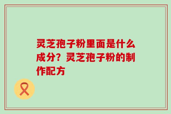 灵芝孢子粉里面是什么成分？灵芝孢子粉的制作配方