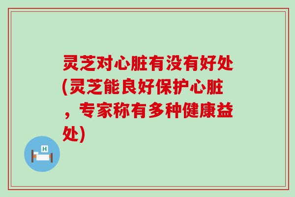 灵芝对有没有好处(灵芝能良好保护，专家称有多种健康益处)