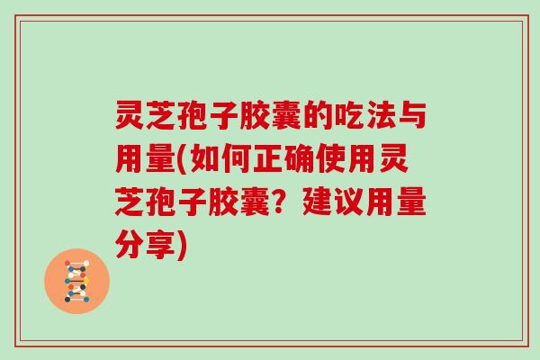 灵芝孢子胶囊的吃法与用量(如何正确使用灵芝孢子胶囊？建议用量分享)