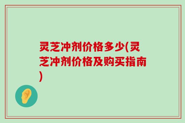 灵芝冲剂价格多少(灵芝冲剂价格及购买指南)