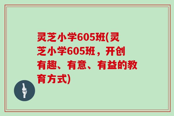 灵芝小学605班(灵芝小学605班，开创有趣、有意、有益的教育方式)