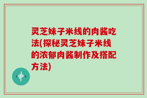 灵芝妹子米线的肉酱吃法(探秘灵芝妹子米线的浓郁肉酱制作及搭配方法)