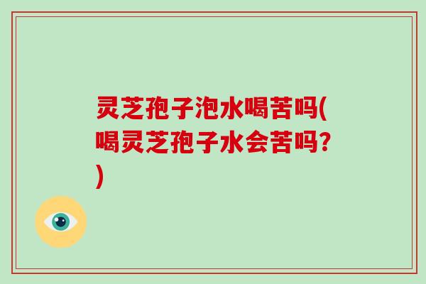 灵芝孢子泡水喝苦吗(喝灵芝孢子水会苦吗？)