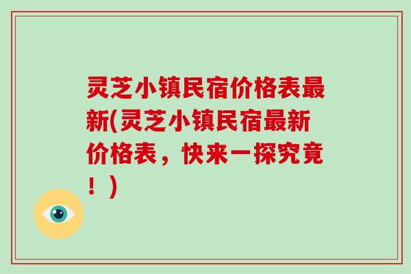 灵芝小镇民宿价格表新(灵芝小镇民宿新价格表，快来一探究竟！)