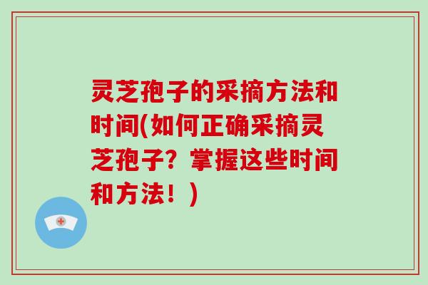 灵芝孢子的采摘方法和时间(如何正确采摘灵芝孢子？掌握这些时间和方法！)