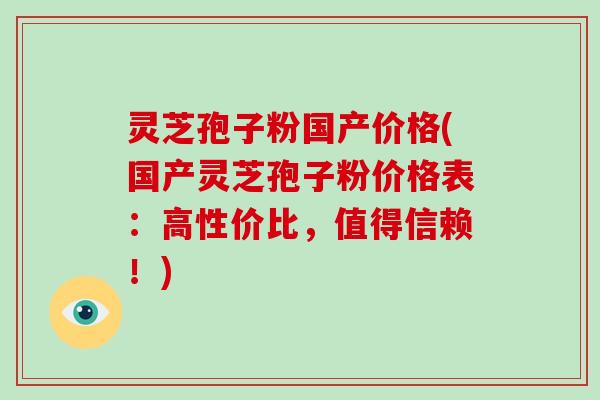 灵芝孢子粉国产价格(国产灵芝孢子粉价格表：高性价比，值得信赖！)