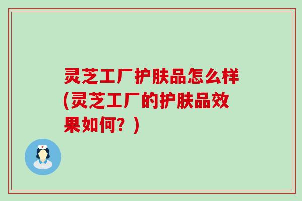 灵芝工厂护肤品怎么样(灵芝工厂的护肤品效果如何？)