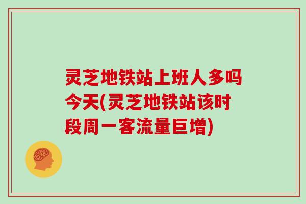 灵芝地铁站上班人多吗今天(灵芝地铁站该时段周一客流量巨增)