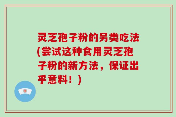 灵芝孢子粉的另类吃法(尝试这种食用灵芝孢子粉的新方法，保证出乎意料！)