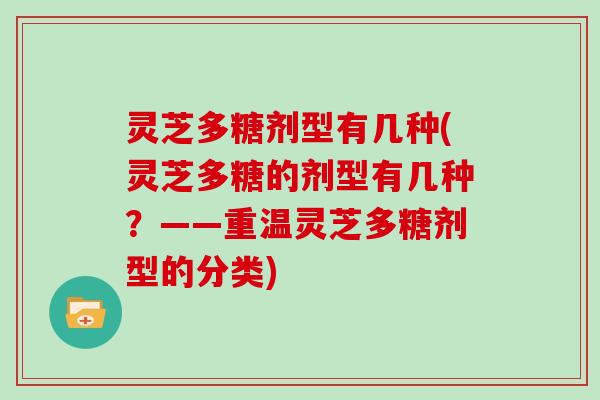 灵芝多糖剂型有几种(灵芝多糖的剂型有几种？——重温灵芝多糖剂型的分类)