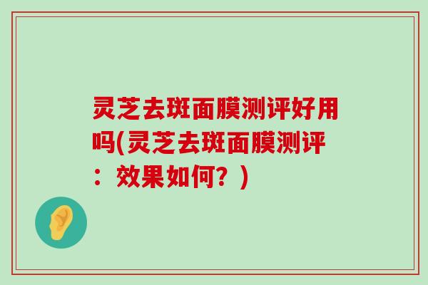 灵芝去斑面膜测评好用吗(灵芝去斑面膜测评：效果如何？)