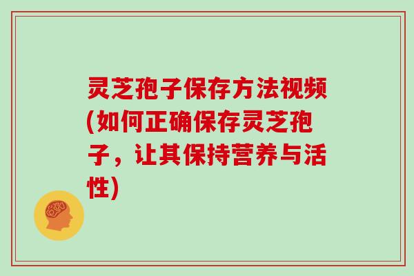 灵芝孢子保存方法视频(如何正确保存灵芝孢子，让其保持营养与活性)