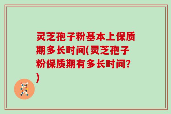 灵芝孢子粉基本上保质期多长时间(灵芝孢子粉保质期有多长时间？)