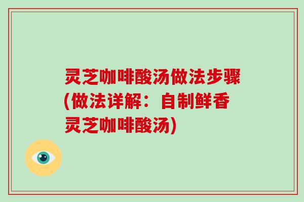 灵芝咖啡酸汤做法步骤(做法详解：自制鲜香灵芝咖啡酸汤)