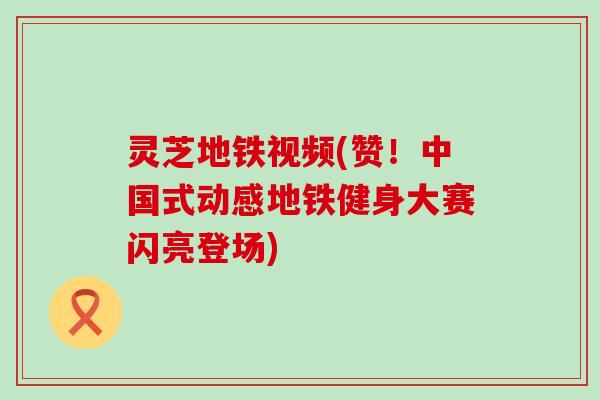 灵芝地铁视频(赞！中国式动感地铁健身大赛闪亮登场)