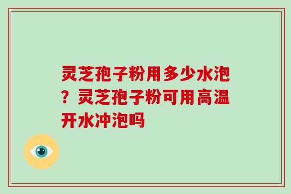 灵芝孢子粉用多少水泡？灵芝孢子粉可用高温开水冲泡吗